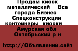 Продам киоск металлический  - Все города Бизнес » Спецконструкции, контейнеры, киоски   . Амурская обл.,Октябрьский р-н